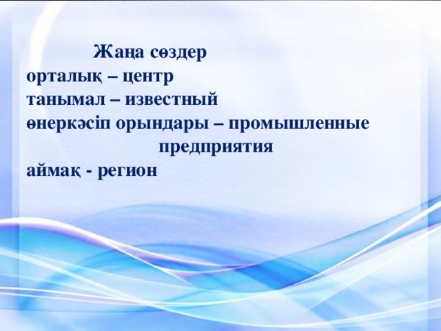 Жаңа сөздер  орталық – центр  танымал – известный  өнеркәсіп орындары – промышленные         предприятия  аймақ - регион