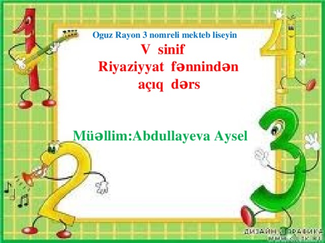 Oguz Rayon 3 nomreli mekteb liseyin   V sinif  Riyaziyyat fənnindən  açıq dərs    Müəllim:Abdullayeva Aysel