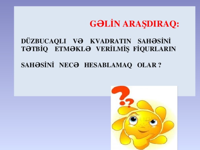 GƏLİN ARAŞDIRAQ:   DÜZBUCAQLI VƏ KVADRATIN SAHƏSİNİ  TƏTBİQ ETMƏKLƏ VERİLMİŞ FİQURLARIN  SAHƏSİNİ NECƏ HESABLAMAQ OLAR ?