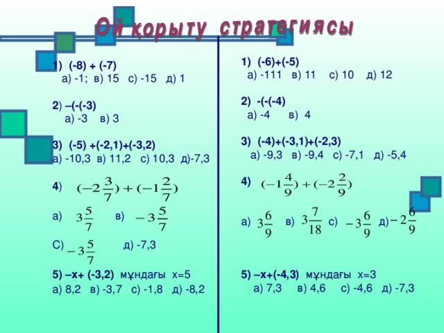 (-6)+(-5)  а) -111 в) 11 с) 10 д) 12 2) -(-(-4)  а) -4 в) 4 (-4)+(-3,1)+(-2,3)  а) -9,3 в) -9,4 с) -7,1 д) -5,4 4)  а) в) с) д) 5) –х+(-4,3) мұндағы х =3  а) 7,3 в) 4,6 с) -4,6 д) -7,3 (-8) + (-7)  а) -1; в) 15 с) -15 д) 1 2 ) –(-(-3)  а) -3 в) 3 (-5) +(-2,1)+(-3,2)