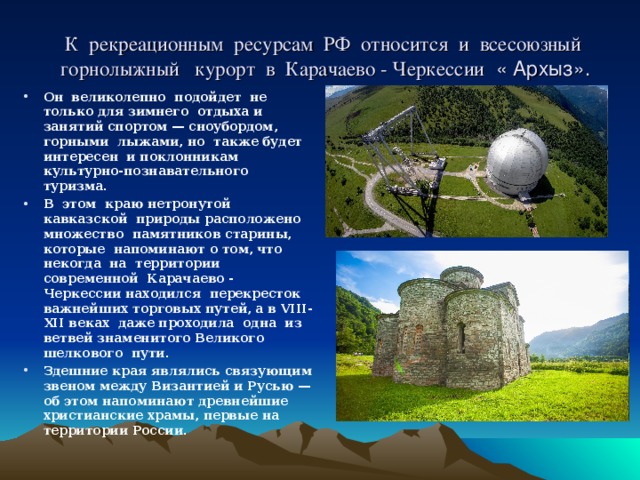 К рекреационным ресурсам  РФ  относится и всесоюзный горнолыжный курорт в Карачаево - Черкессии « Архыз».