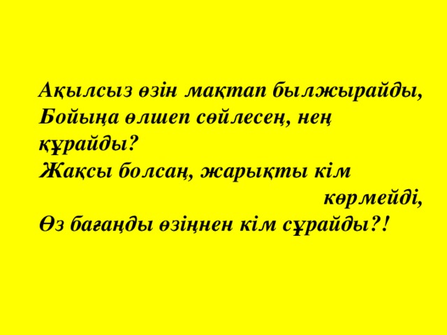 Ақылсыз өзін мақтап былжырайды,    Бойыңа өлшеп сөйлесең, нең құрайды?    Жақсы болсаң, жарықты кім  көрмейді,    Өз бағаңды өзіңнен кім сұрайды?!  