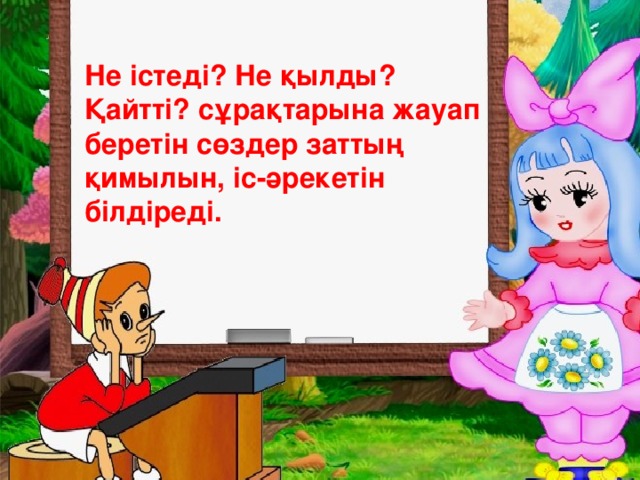 Не істеді? Не қылды? Қайтті? сұрақтарына жауап беретін сөздер заттың қимылын, іс - әрекетін білдіреді.