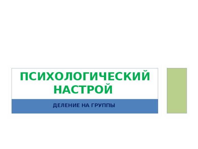 ПСИХОЛОГИЧЕСКИЙ НАСТРОЙ ДЕЛЕНИЕ НА ГРУППЫ