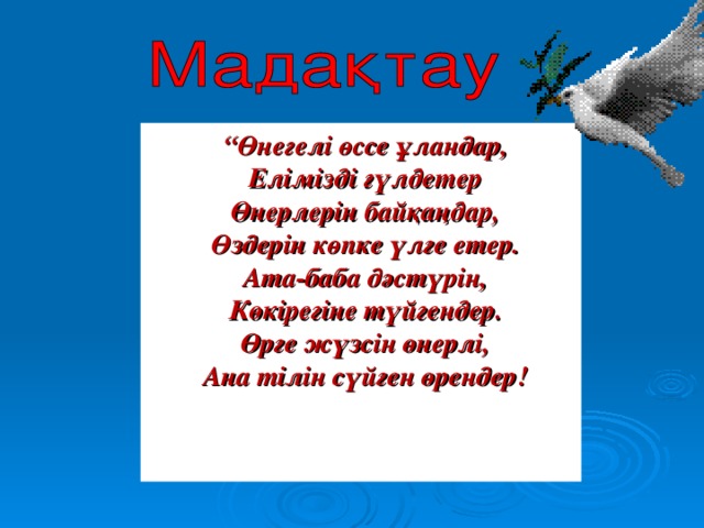 “ Өнегелі өссе ұландар,  Елімізді гүлдетер  Өнерлерін байқаңдар,  Өздерін көпке үлге етер.  Ата-баба дәстүрін,  Көкірегіне түйгендер.  Өрге жүзсін өнерлі,  Ана тілін сүйген өрендер!