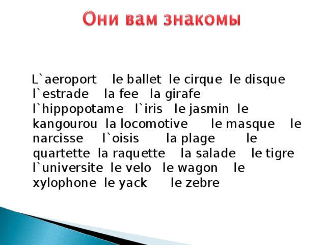 L`aeroport le ballet le cirque le disque l`estrade la fee la girafe l`hippopotame l`iris le jasmin le kangourou la locomotive le masque le narcisse l`oisis la plage le quartette la raquette la salade le tigre l`universite le velo le wagon le xylophone le yack le zebre