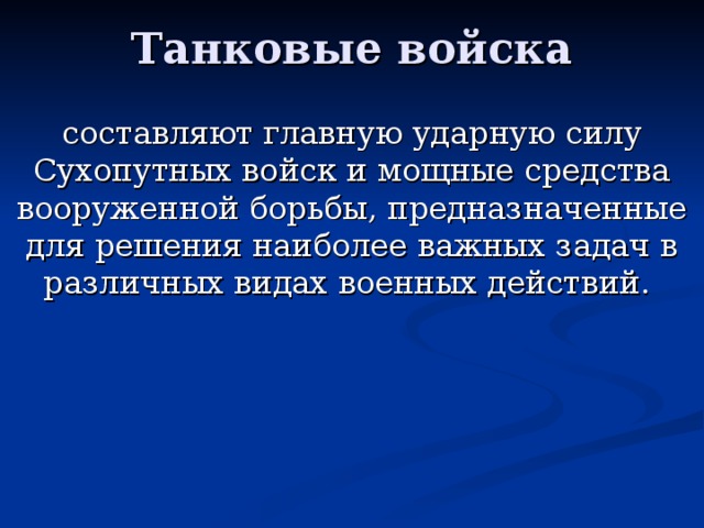 Танковые войска составляют главную ударную силу Сухопутных войск и мощные средства вооруженной борьбы, предназначенные для решения наиболее важных задач в различных видах военных действий.