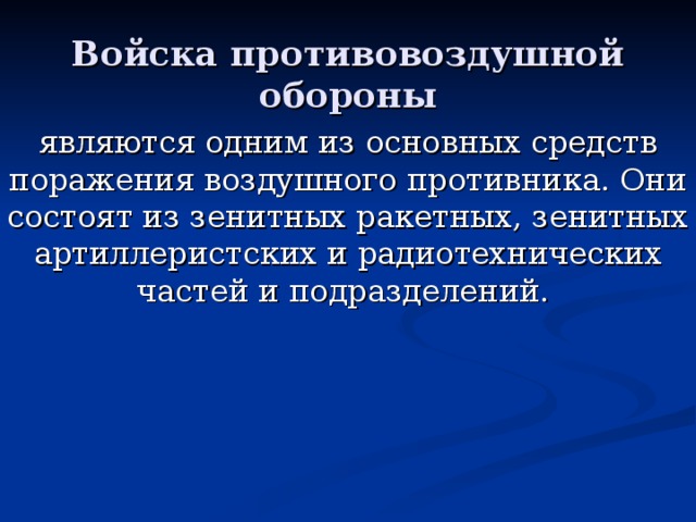 Войска противовоздушной обороны являются одним из основных средств поражения воздушного противника. Они состоят из зенитных ракетных, зенитных артиллеристских и радиотехнических частей и подразделений.