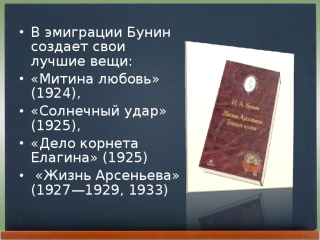 В эмиграции Бунин создает свои лучшие вещи: «Митина любовь»  (1924), «Солнечный удар» (1925), «Дело корнета Елагина» (1925)  «Жизнь Арсеньева»  (1927—1929, 1933)