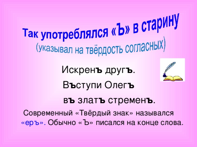 Искрен ъ друг ъ . В ъ ступи Олег ъ  в ъ злат ъ стремен ъ . Современный «Твёрдый знак» назывался «еръ». Обычно «Ъ» писался на конце слова.