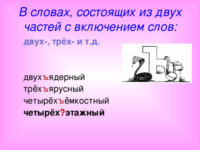 В словах, состоящих из двух частей с включением слов:   двух-, трёх- и т.д. двух ъ ядерный трёх ъ ярусный четырёх ъ ёмкостный четырёх ? этажный