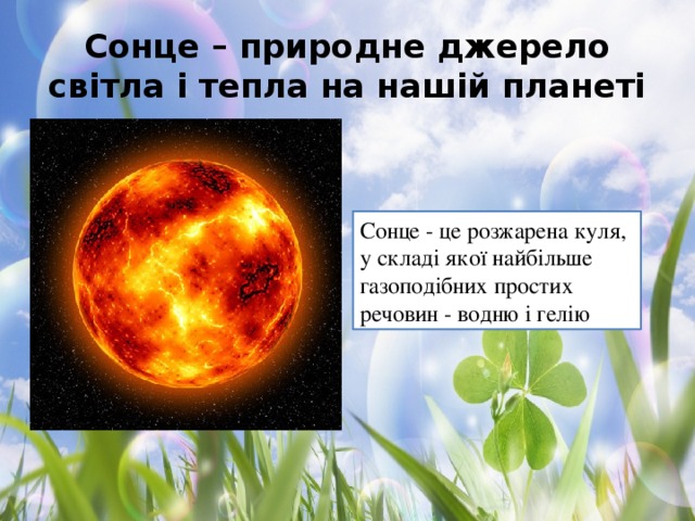 Сонце – природне джерело світла і тепла на нашій планеті Сонце - це розжарена куля, у складі якої найбільше газоподібних простих  речовин - водню і гелію