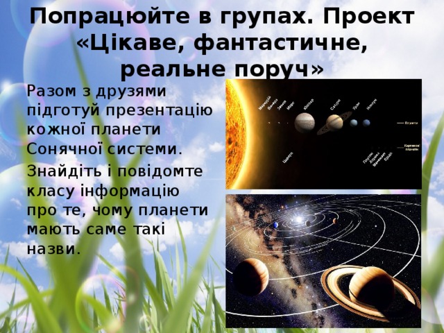 Попрацюйте в групах. Проект «Цікаве, фантастичне, реальне поруч» Разом з друзями підготуй презентацію кожної планети Сонячної системи. Знайдіть і повідомте класу інформацію про те, чому планети мають саме такі назви.