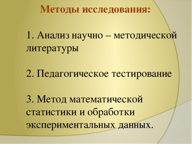 Методы исследования:   1. Анализ научно – методической литературы   2. Педагогическое тестирование   3. Метод математической статистики и обработки экспериментальных данных.