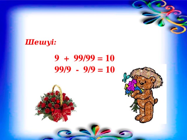 Шешуі:  9 + 99/99 = 10 99/9 - 9/9 = 10