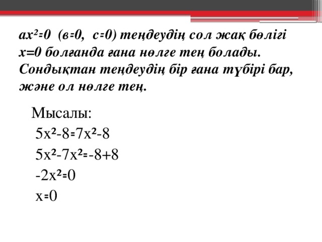 ах²꞊0 (в ꞊0, с꞊0) теңдеудің сол жақ бөлігі х=0 болғанда ғана нөлге тең болады. Сондықтан теңдеудің бір ғана түбірі бар, және ол нөлге тең.  Мысалы:  5х²-8꞊7х²-8  5х²-7х²꞊-8+8  -2х²꞊0  х꞊0