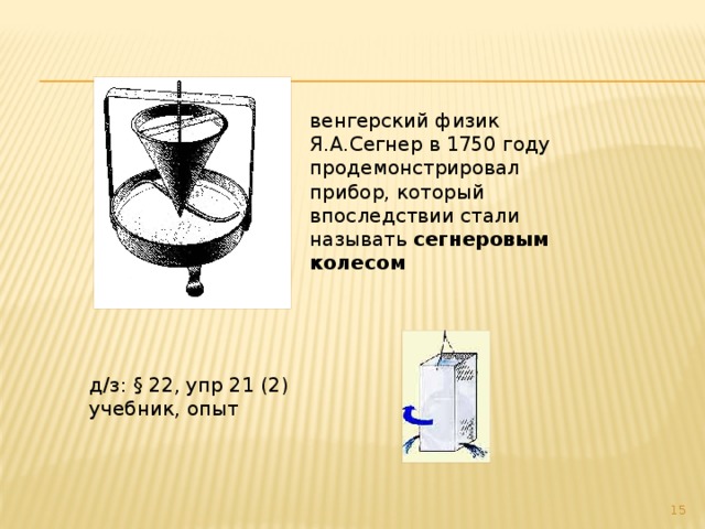 венгерский физик Я.А.Сегнер в 1750 году продемонстрировал прибор, который впоследствии стали называть сегнеровым колесом д/з: § 22, упр 21 (2) учебник, опыт 7