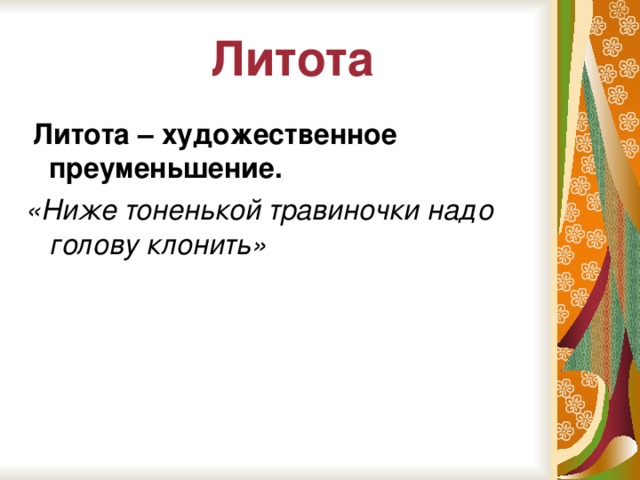 Литота  Литота – художественное преуменьшение. «Ниже тоненькой травиночки надо голову клонить»