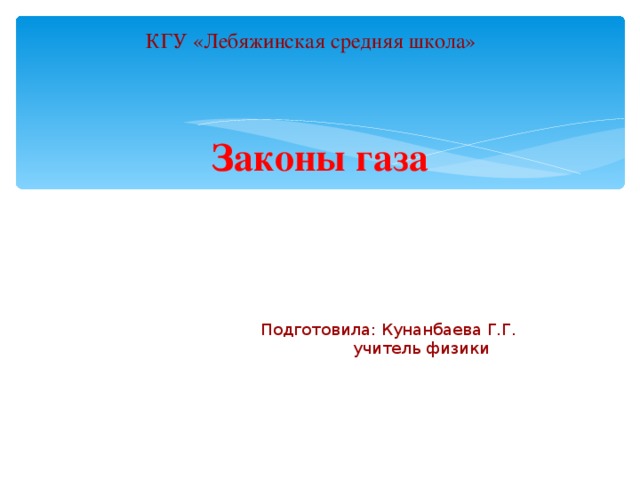 КГУ «Лебяжинская средняя школа» Законы газа Подготовила: Кунанбаева Г.Г.  учитель физики