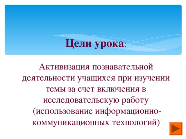 Цели урока : Активизация познавательной деятельности учащихся при изучении темы за счет включения в исследовательскую работу  (использование информационно-коммуникационных технологий)