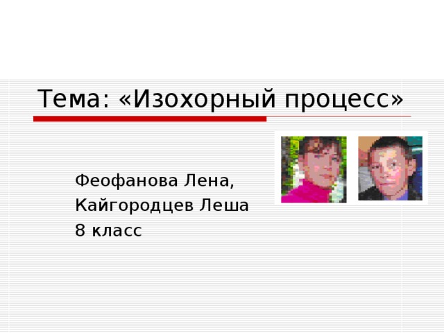 Тема: «Изохорный процесс» Феофанова Лена, Кайгородцев Леша 8 класс