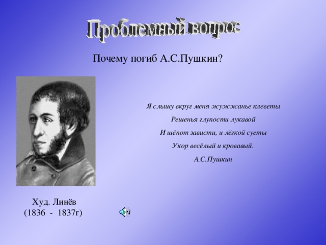 Почему погиб А.С.Пушкин? Я слышу вкруг меня жужжанье клеветы Решенья глупости лукавой И шёпот зависти, и лёгкой суеты Укор весёлый и кровавый. А.С.Пушкин Худ. Линёв (1836 - 1837г)