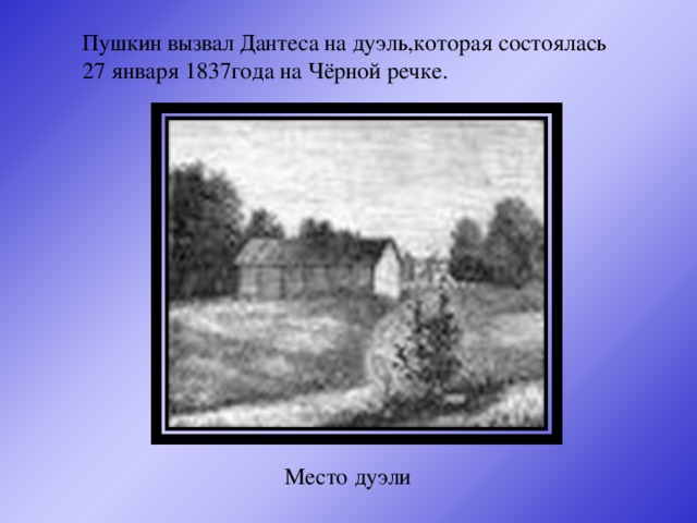 Пушкин вызвал Дантеса на дуэль,которая состоялась 27 января 1837года на Чёрной речке. Место дуэли