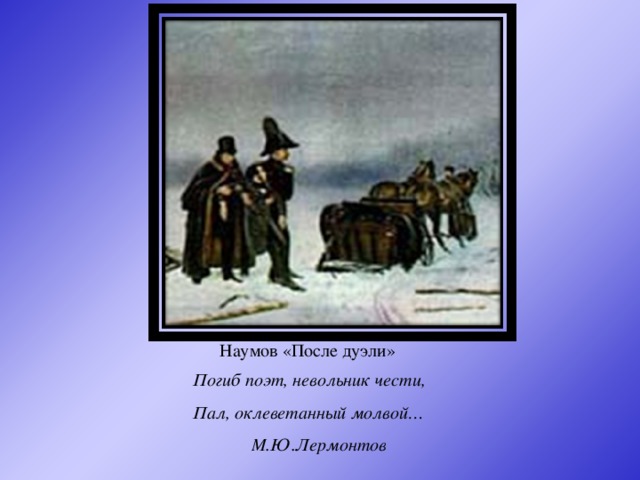 Наумов «После дуэли» Погиб поэт, невольник чести, Пал, оклеветанный молвой…  М.Ю.Лермонтов