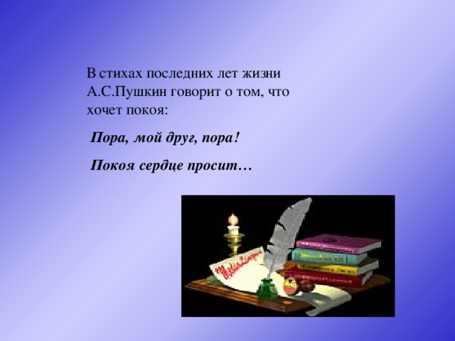 В стихах последних лет жизни А.С.Пушкин говорит о том, что хочет покоя:  Пора, мой друг, пора!  Покоя сердце просит…