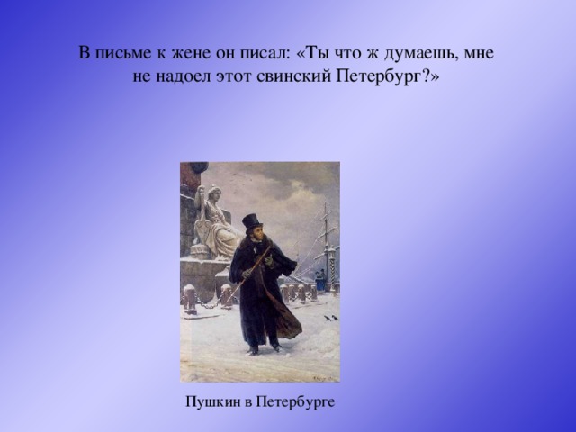 В письме к жене он писал: «Ты что ж думаешь, мне не надоел этот свинский Петербург?» Пушкин в Петербурге