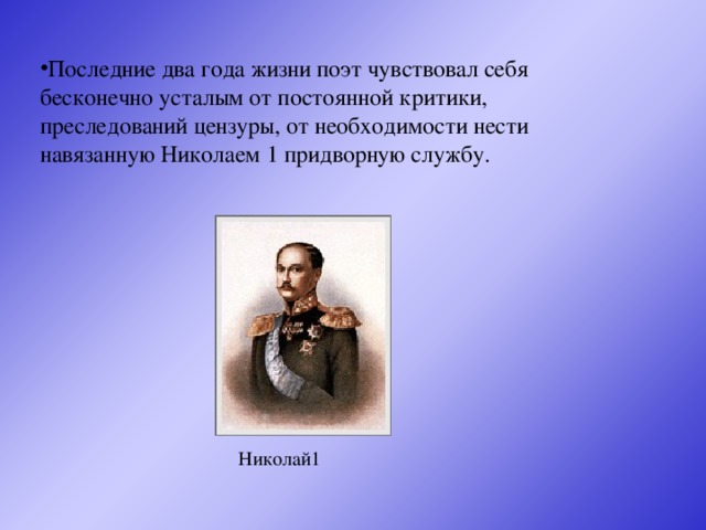 Последние два года жизни поэт чувствовал себя бесконечно усталым от постоянной критики, преследований цензуры, от необходимости нести навязанную Николаем 1 придворную службу.