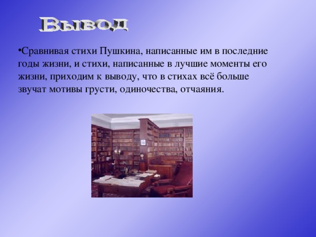 Сравнивая стихи Пушкина, написанные им в последние годы жизни, и стихи, написанные в лучшие моменты его жизни, приходим к выводу, что в стихах всё больше звучат мотивы грусти, одиночества, отчаяния.