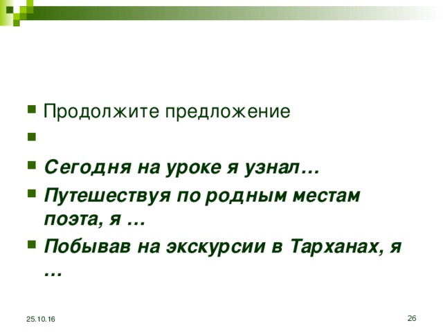 Продолжите предложение   Сегодня на уроке я узнал… Путешествуя по родным местам поэта, я … Побывав на экскурсии в Тарханах, я …