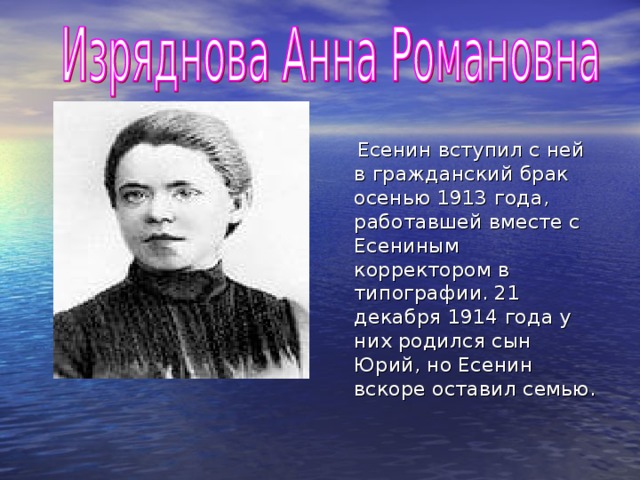 Есенин вступил с ней в гражданский брак осенью 1913 года, работавшей вместе с Есениным корректором в типографии. 21 декабря 1914 года у них родился сын Юрий, но Есенин вскоре оставил семью.