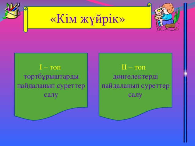 «Кім жүйрік» І – топ төртбұрыштарды пайдаланып суреттер салу ІІ – топ дөңгелектерді пайдаланып суреттер салу