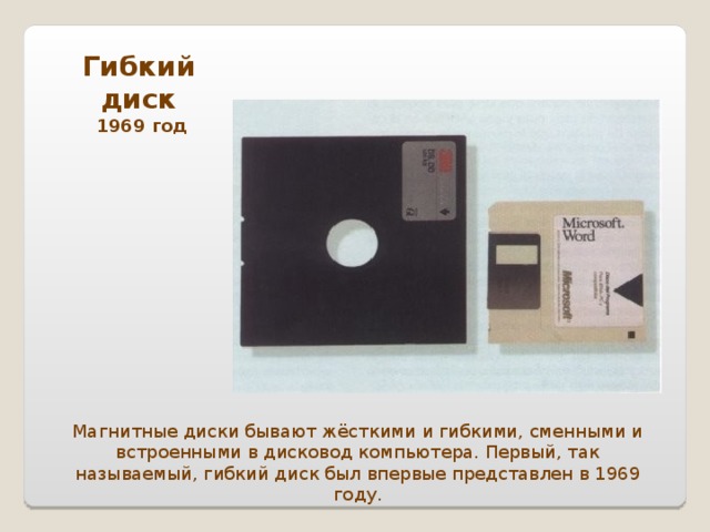 Гибкий диск  1969 год Магнитные диски бывают жёсткими и гибкими, сменными и встроенными в дисковод компьютера. Первый, так называемый, гибкий диск был впервые представлен в 1969 году.