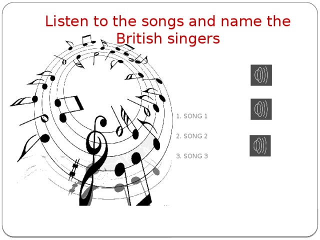 Listen to the songs and name the British singers 1. SONG 1 2. SONG 2 3. SONG 3