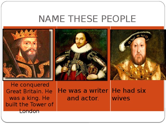 NAME THESE PEOPLE  He conquered Great Britain. He was a king. He built the Tower of London He had six wives He was a writer and actor .