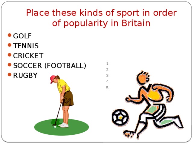 Place these kinds of sport in order of popularity in Britain GOLF TENNIS CRICKET SOCCER (FOOTBALL) RUGBY 1. 2. 3. 4. 5.