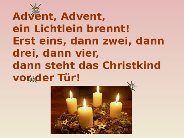 Advent, Advent,  ein Lichtlein brennt!  Erst eins, dann zwei, dann drei, dann vier,  dann steht das Christkind vor der Tür!