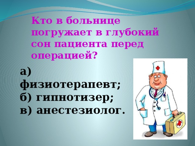 Кто в больнице погружает в глубокий сон пациента перед операцией? а) физиотерапевт; б) гипнотизер; в) анестезиолог.