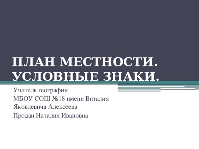 ПЛАН МЕСТНОСТИ.  УСЛОВНЫЕ ЗНАКИ. Учитель географии МБОУ СОШ №18 имени Виталия Яковлевича Алексеева Продан Наталия Ивановна