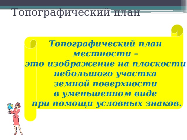 Топографический план  Топографический план местности – это изображение на плоскости небольшого участка земной поверхности в уменьшенном виде при помощи условных знаков.