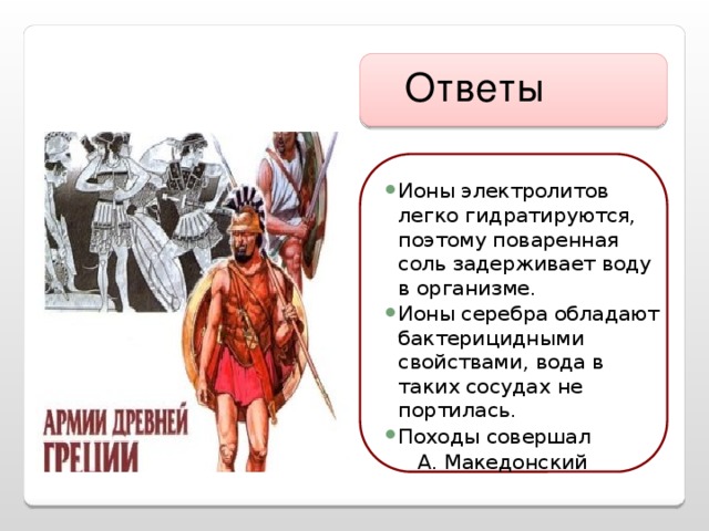 Ответы Ионы электролитов легко гидратируются, поэтому поваренная соль задерживает воду в организме. Ионы серебра обладают бактерицидными свойствами, вода в таких сосудах не портилась. Походы совершал  А. Македонский