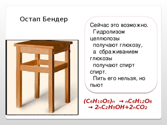 Остап Бендер Сейчас это возможно.  Гидролизом целлюлозы  получают глюкозу,  а сбраживанием глюкозы  получают спирт спирт.  Пить его нельзя, но пьют (С 6 Н 10 О 5 ) n  →  n C 6 H 12 O 6  → 2 n C 2 H 5 OH+2 n CO 2