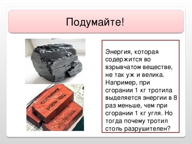 Подумайте!  Энергия, которая содержится во взрывчатом веществе, не так уж и велика. Например, при сгорании 1 кг тротила выделяется энергии в 8 раз меньше, чем при сгорании 1 кг угля. Но тогда почему тротил столь разрушителен?