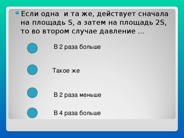 Если одна и та же, действует сначала на площадь S , а затем на площадь 2 S , то во втором случае давление …