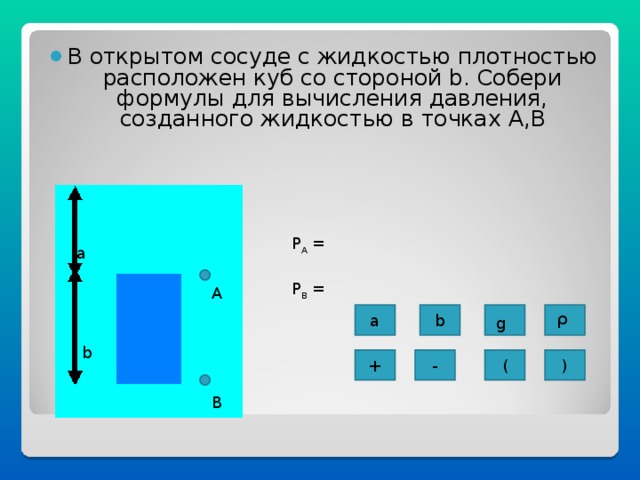 В открытом сосуде с жидкостью плотностью расположен куб со стороной b . Собери формулы для вычисления давления, созданного жидкостью в точках A , B