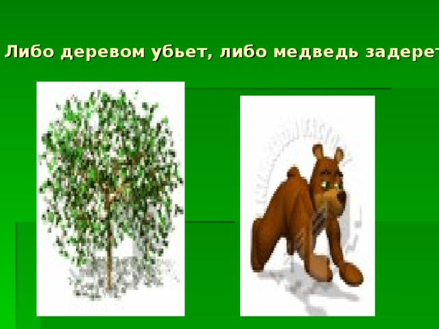 Либо деревом убьет, либо медведь задерет.