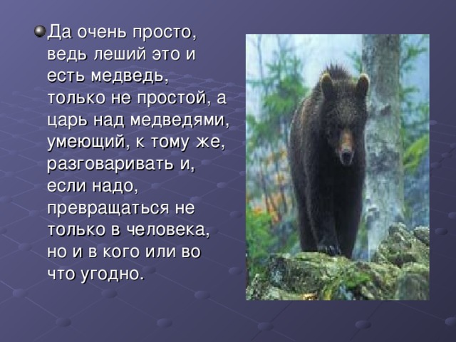 Да очень просто, ведь леший это и есть медведь, только не простой, а царь над медведями, умеющий, к тому же, разговаривать и, если надо, превращаться не только в человека, но и в кого или во что угодно.